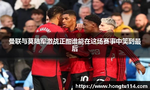 曼联与莫陆军激战正酣谁能在这场赛事中笑到最后