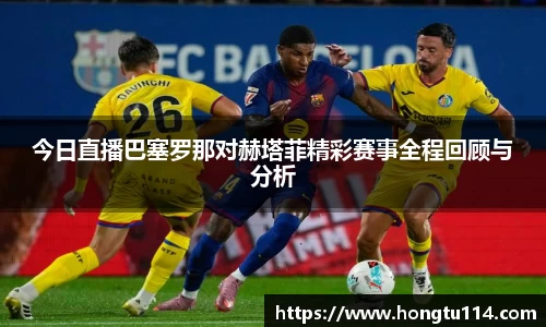 今日直播巴塞罗那对赫塔菲精彩赛事全程回顾与分析